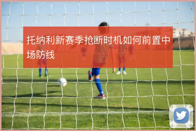 托纳利新赛季抢断时机如何前置中场防线