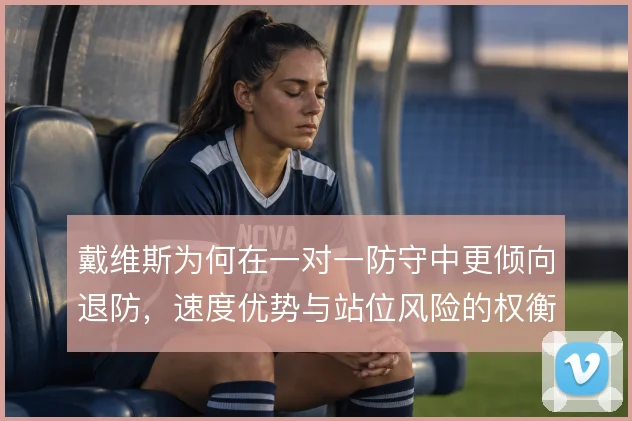 戴维斯为何在一对一防守中更倾向退防，速度优势与站位风险的权衡