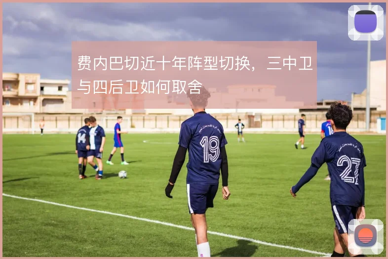 费内巴切近十年阵型切换，三中卫与四后卫如何取舍
