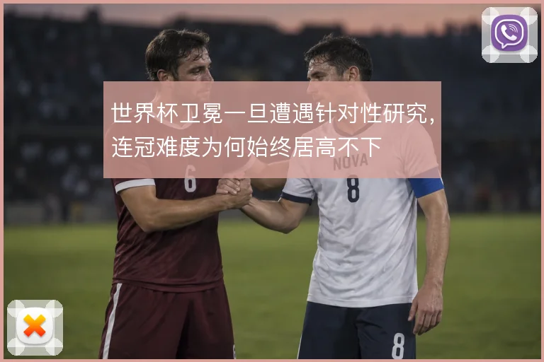 世界杯卫冕一旦遭遇针对性研究，连冠难度为何始终居高不下