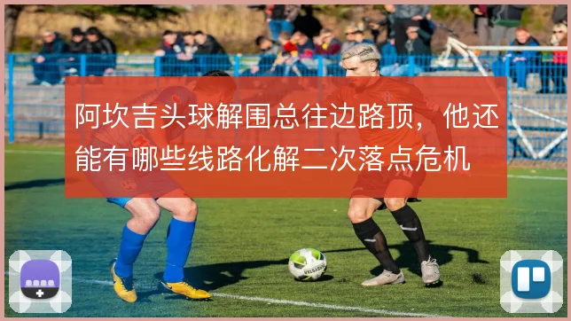 阿坎吉头球解围总往边路顶，他还能有哪些线路化解二次落点危机