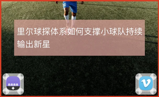 里尔球探体系如何支撑小球队持续输出新星