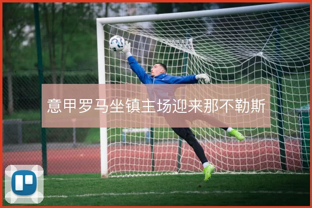 意甲罗马坐镇主场迎来那不勒斯