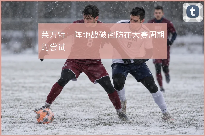 莱万特：阵地战破密防在大赛周期的尝试