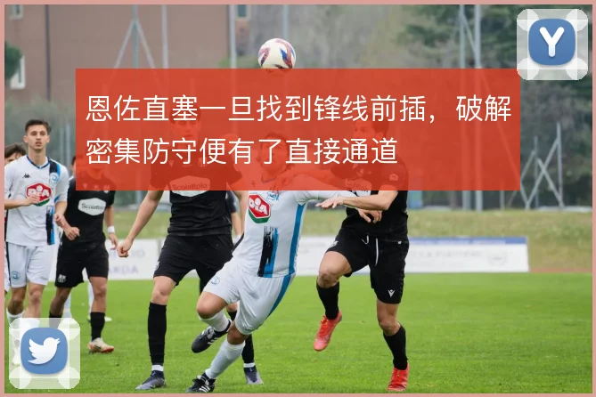 恩佐直塞一旦找到锋线前插，破解密集防守便有了直接通道